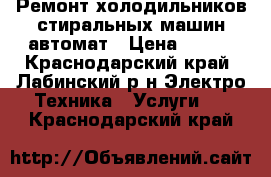 Ремонт холодильников стиральных машин автомат › Цена ­ 300 - Краснодарский край, Лабинский р-н Электро-Техника » Услуги   . Краснодарский край